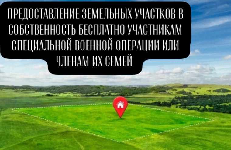 ПРЕДОСТАВЛЕНИЕ ЗЕМЕЛЬНЫХ УЧАСТКОВ В СОБСТВЕННОСТЬ БЕСПЛАТНО УЧАСТНИКАМ СПЕЦИАЛЬНОЙ ВОЕННОЙ ОПЕРАЦИИ ИЛИ ЧЛЕНАМ ИХ СЕМЕЙ.